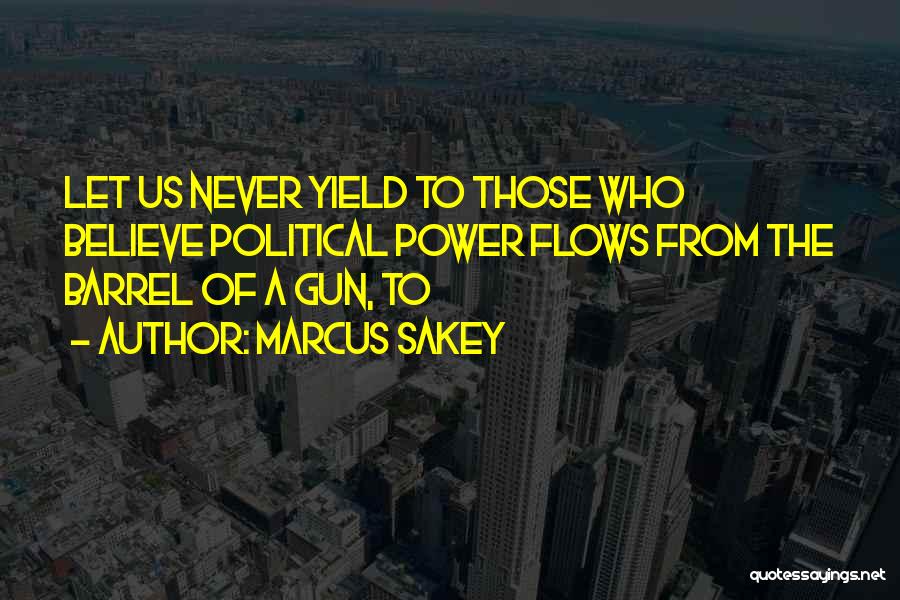 Marcus Sakey Quotes: Let Us Never Yield To Those Who Believe Political Power Flows From The Barrel Of A Gun, To