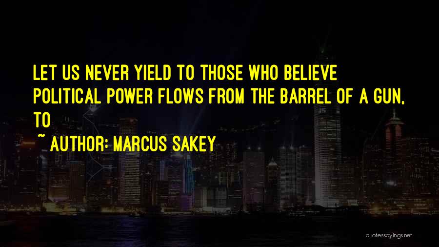 Marcus Sakey Quotes: Let Us Never Yield To Those Who Believe Political Power Flows From The Barrel Of A Gun, To