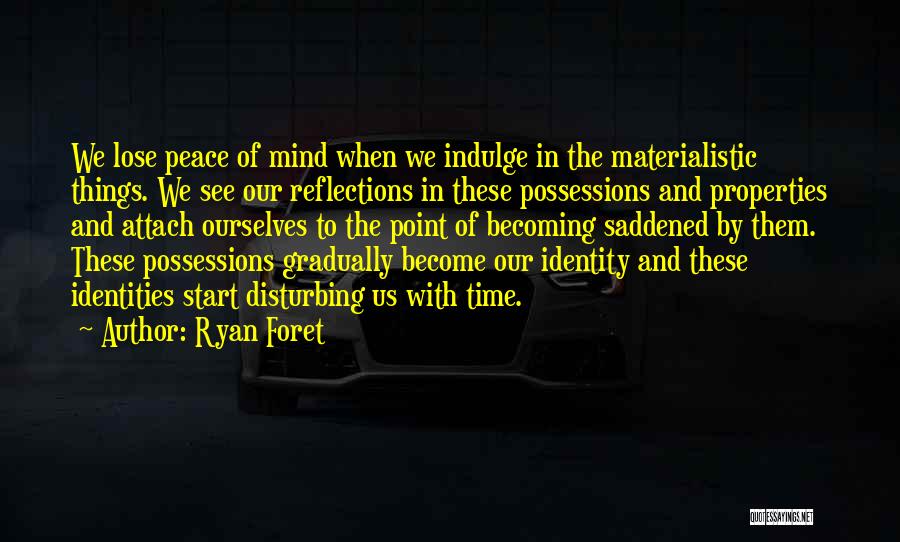 Ryan Foret Quotes: We Lose Peace Of Mind When We Indulge In The Materialistic Things. We See Our Reflections In These Possessions And