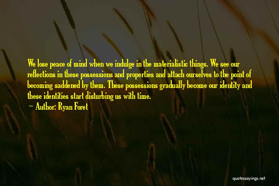 Ryan Foret Quotes: We Lose Peace Of Mind When We Indulge In The Materialistic Things. We See Our Reflections In These Possessions And