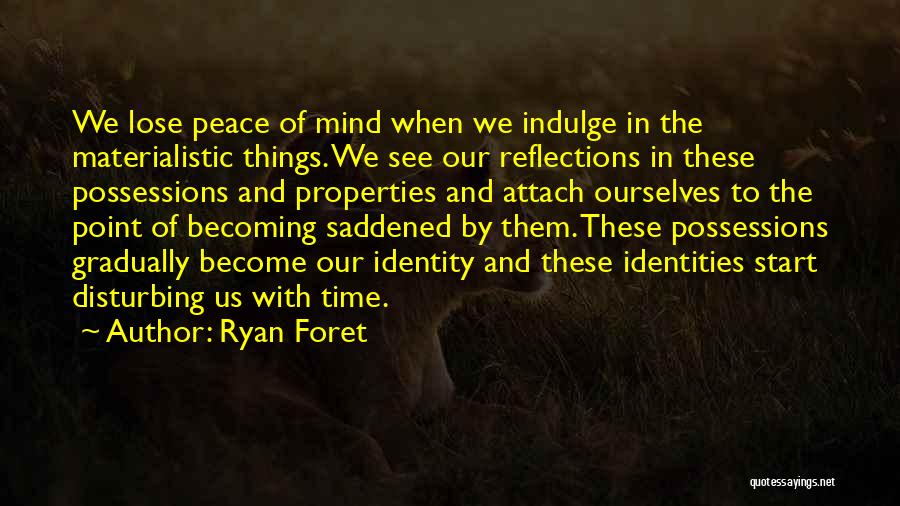 Ryan Foret Quotes: We Lose Peace Of Mind When We Indulge In The Materialistic Things. We See Our Reflections In These Possessions And