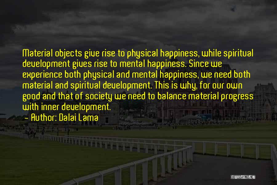 Dalai Lama Quotes: Material Objects Give Rise To Physical Happiness, While Spiritual Development Gives Rise To Mental Happiness. Since We Experience Both Physical