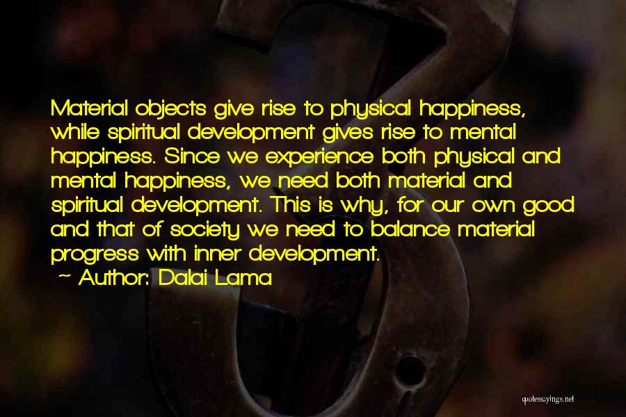 Dalai Lama Quotes: Material Objects Give Rise To Physical Happiness, While Spiritual Development Gives Rise To Mental Happiness. Since We Experience Both Physical