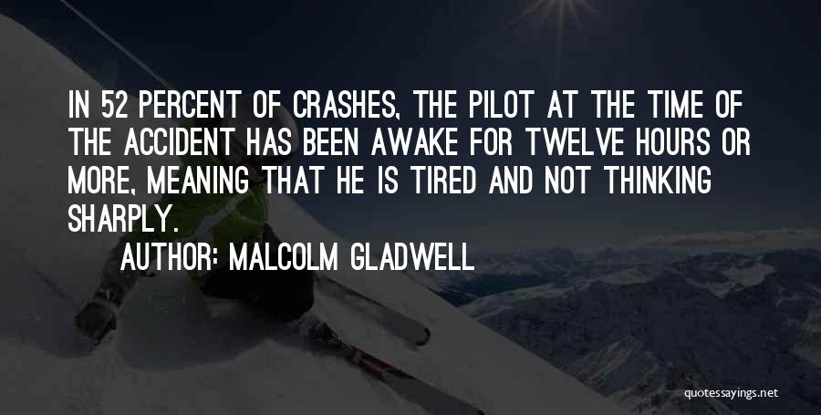 Malcolm Gladwell Quotes: In 52 Percent Of Crashes, The Pilot At The Time Of The Accident Has Been Awake For Twelve Hours Or