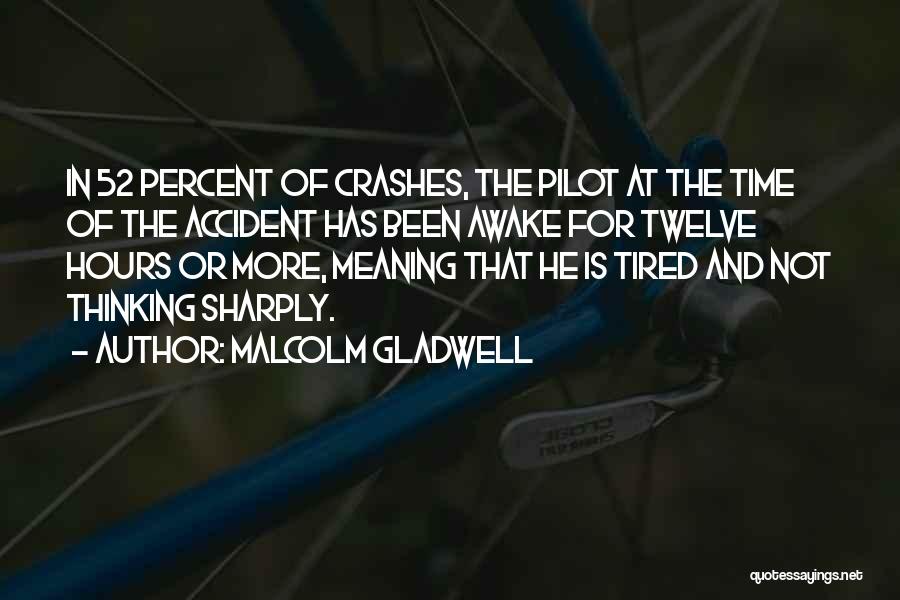 Malcolm Gladwell Quotes: In 52 Percent Of Crashes, The Pilot At The Time Of The Accident Has Been Awake For Twelve Hours Or