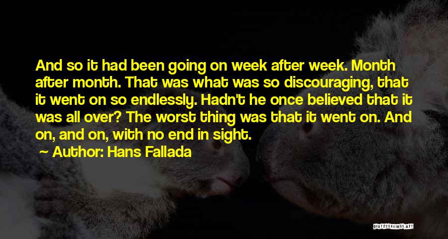 Hans Fallada Quotes: And So It Had Been Going On Week After Week. Month After Month. That Was What Was So Discouraging, That