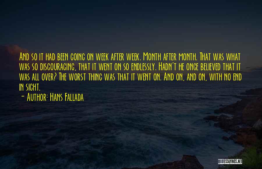 Hans Fallada Quotes: And So It Had Been Going On Week After Week. Month After Month. That Was What Was So Discouraging, That