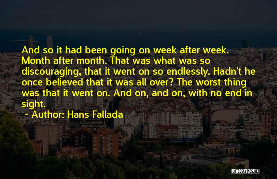 Hans Fallada Quotes: And So It Had Been Going On Week After Week. Month After Month. That Was What Was So Discouraging, That