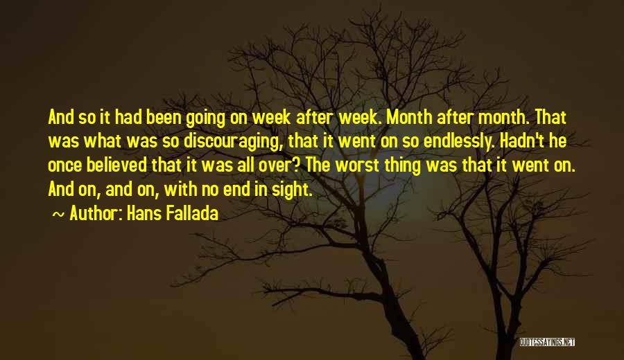 Hans Fallada Quotes: And So It Had Been Going On Week After Week. Month After Month. That Was What Was So Discouraging, That