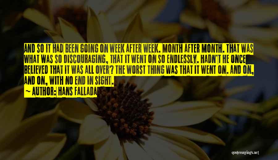 Hans Fallada Quotes: And So It Had Been Going On Week After Week. Month After Month. That Was What Was So Discouraging, That