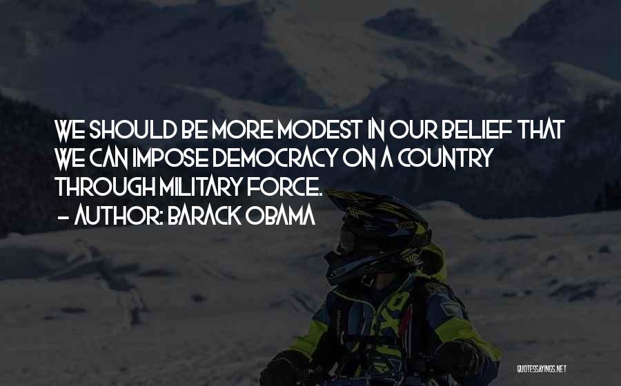 Barack Obama Quotes: We Should Be More Modest In Our Belief That We Can Impose Democracy On A Country Through Military Force.