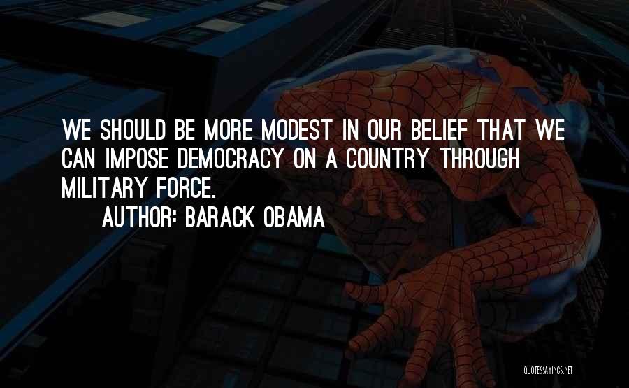 Barack Obama Quotes: We Should Be More Modest In Our Belief That We Can Impose Democracy On A Country Through Military Force.