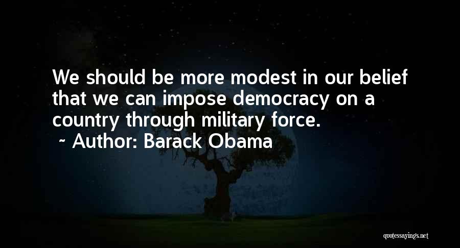 Barack Obama Quotes: We Should Be More Modest In Our Belief That We Can Impose Democracy On A Country Through Military Force.