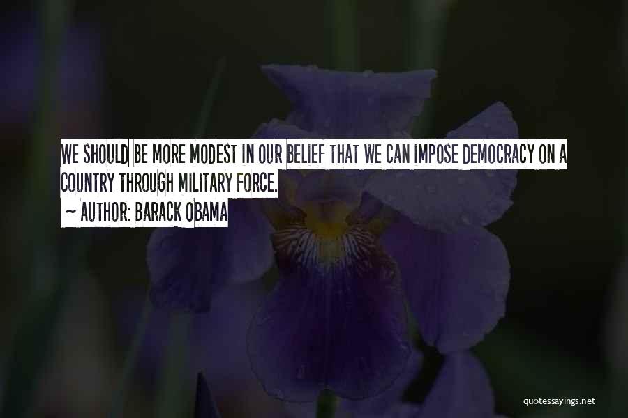 Barack Obama Quotes: We Should Be More Modest In Our Belief That We Can Impose Democracy On A Country Through Military Force.