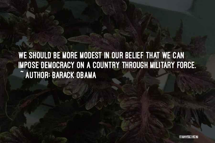 Barack Obama Quotes: We Should Be More Modest In Our Belief That We Can Impose Democracy On A Country Through Military Force.