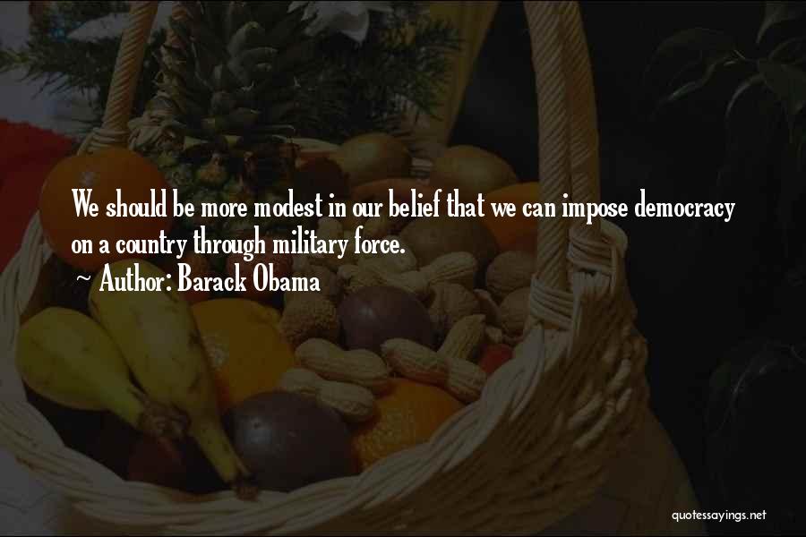 Barack Obama Quotes: We Should Be More Modest In Our Belief That We Can Impose Democracy On A Country Through Military Force.