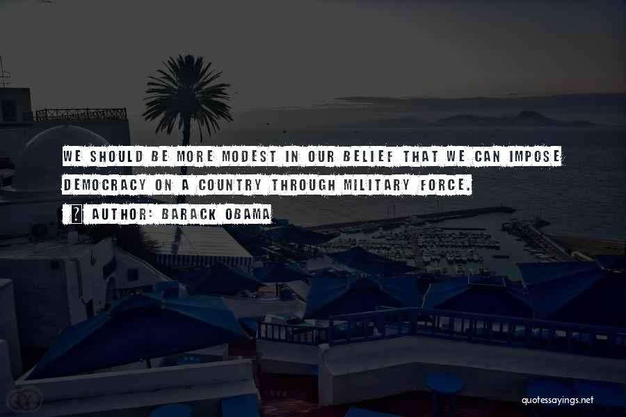 Barack Obama Quotes: We Should Be More Modest In Our Belief That We Can Impose Democracy On A Country Through Military Force.