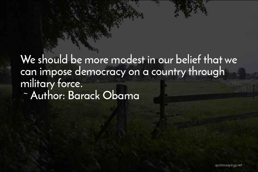Barack Obama Quotes: We Should Be More Modest In Our Belief That We Can Impose Democracy On A Country Through Military Force.