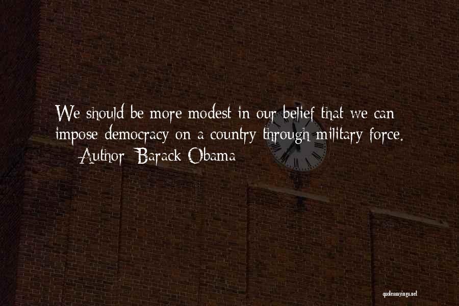 Barack Obama Quotes: We Should Be More Modest In Our Belief That We Can Impose Democracy On A Country Through Military Force.