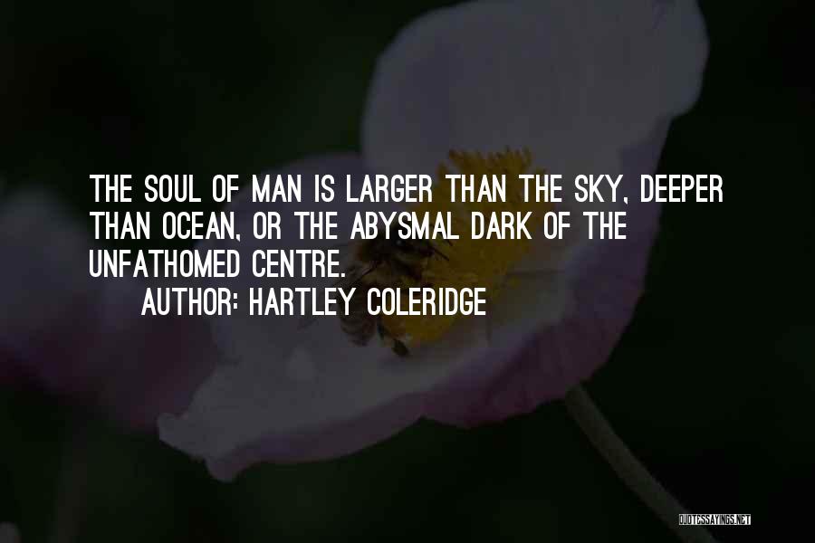 Hartley Coleridge Quotes: The Soul Of Man Is Larger Than The Sky, Deeper Than Ocean, Or The Abysmal Dark Of The Unfathomed Centre.