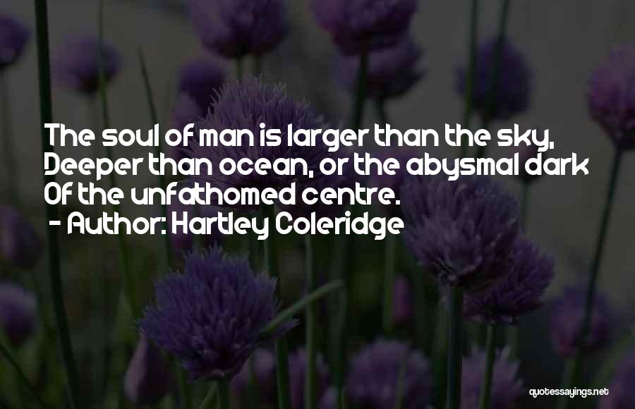 Hartley Coleridge Quotes: The Soul Of Man Is Larger Than The Sky, Deeper Than Ocean, Or The Abysmal Dark Of The Unfathomed Centre.