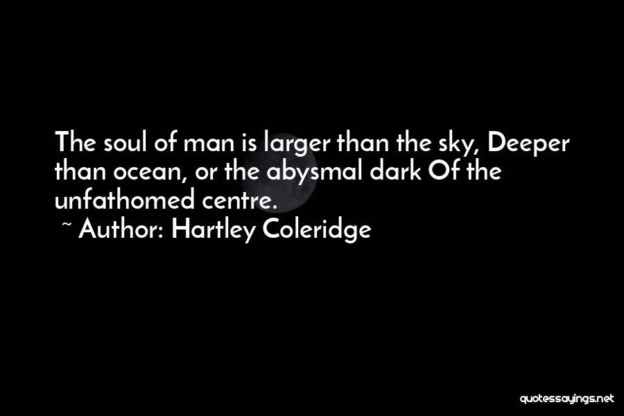 Hartley Coleridge Quotes: The Soul Of Man Is Larger Than The Sky, Deeper Than Ocean, Or The Abysmal Dark Of The Unfathomed Centre.