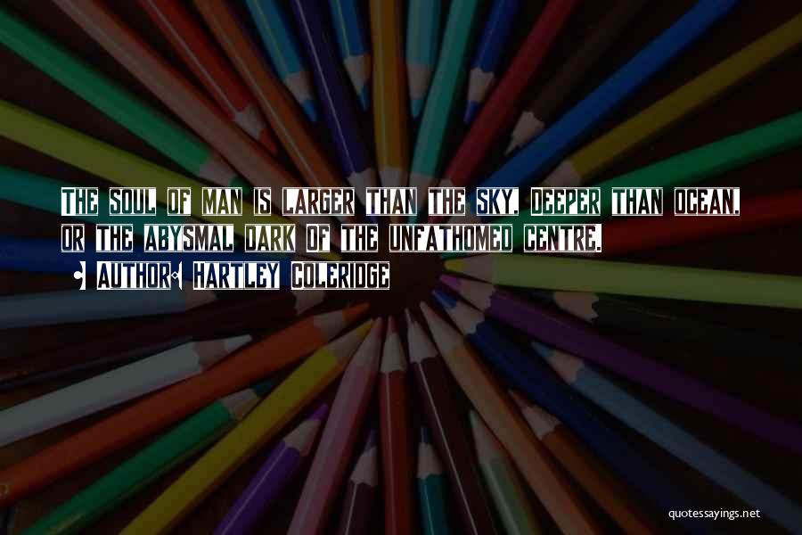 Hartley Coleridge Quotes: The Soul Of Man Is Larger Than The Sky, Deeper Than Ocean, Or The Abysmal Dark Of The Unfathomed Centre.