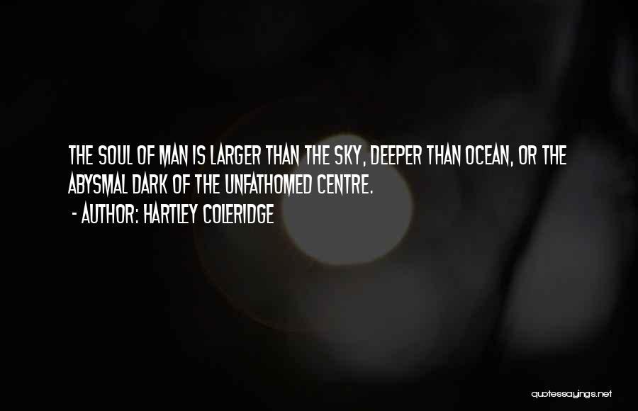 Hartley Coleridge Quotes: The Soul Of Man Is Larger Than The Sky, Deeper Than Ocean, Or The Abysmal Dark Of The Unfathomed Centre.