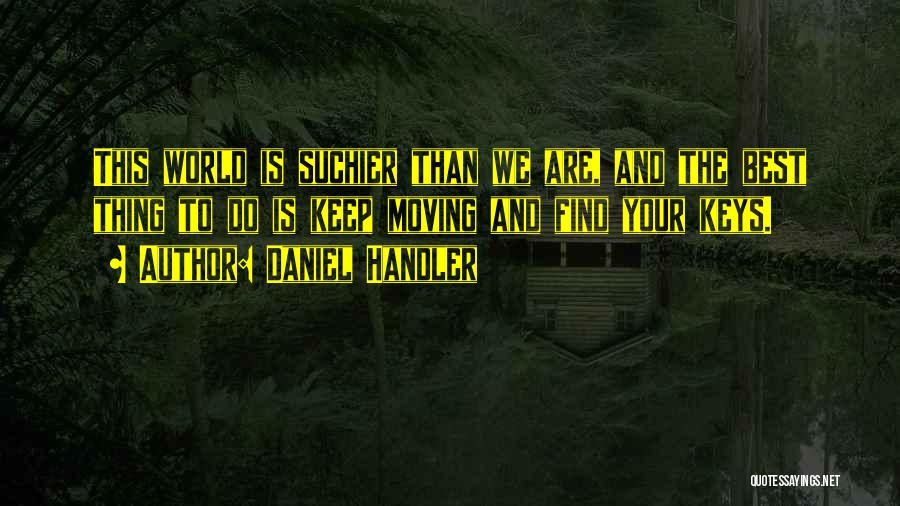 Daniel Handler Quotes: This World Is Suchier Than We Are, And The Best Thing To Do Is Keep Moving And Find Your Keys.