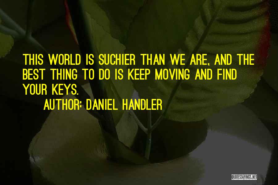 Daniel Handler Quotes: This World Is Suchier Than We Are, And The Best Thing To Do Is Keep Moving And Find Your Keys.
