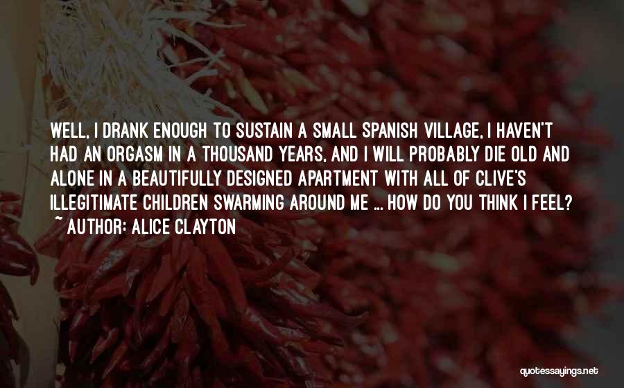 Alice Clayton Quotes: Well, I Drank Enough To Sustain A Small Spanish Village, I Haven't Had An Orgasm In A Thousand Years, And