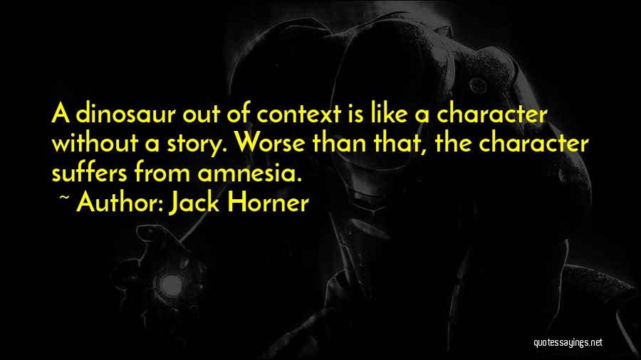 Jack Horner Quotes: A Dinosaur Out Of Context Is Like A Character Without A Story. Worse Than That, The Character Suffers From Amnesia.