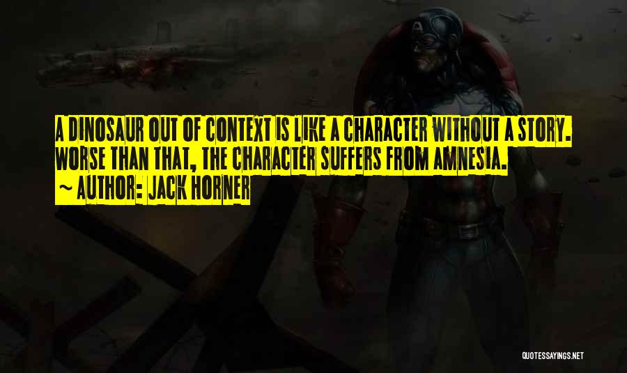 Jack Horner Quotes: A Dinosaur Out Of Context Is Like A Character Without A Story. Worse Than That, The Character Suffers From Amnesia.