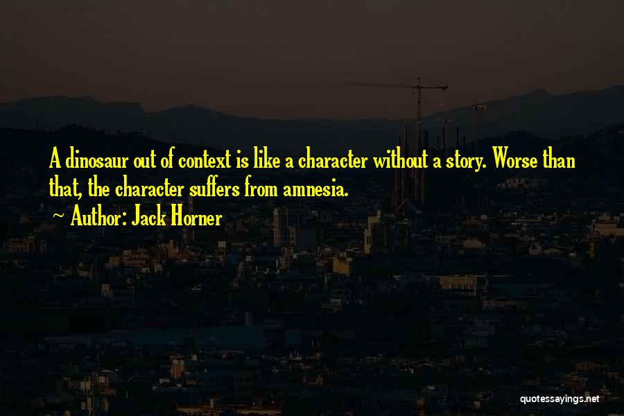 Jack Horner Quotes: A Dinosaur Out Of Context Is Like A Character Without A Story. Worse Than That, The Character Suffers From Amnesia.