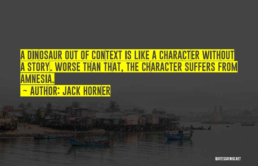 Jack Horner Quotes: A Dinosaur Out Of Context Is Like A Character Without A Story. Worse Than That, The Character Suffers From Amnesia.