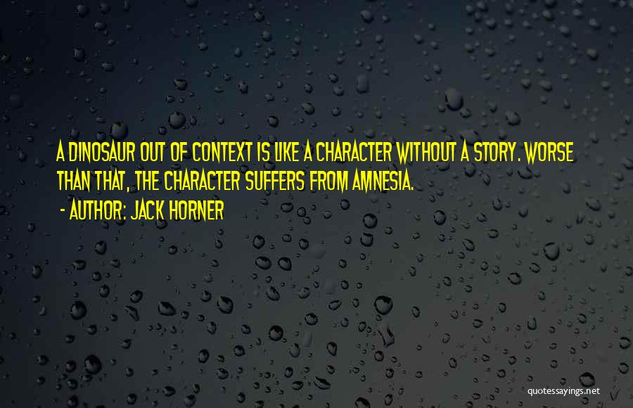 Jack Horner Quotes: A Dinosaur Out Of Context Is Like A Character Without A Story. Worse Than That, The Character Suffers From Amnesia.