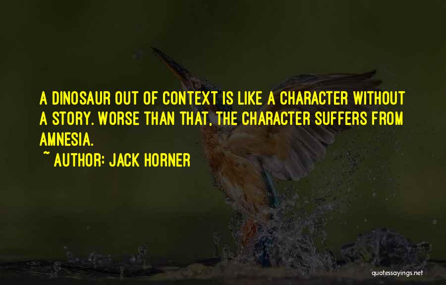 Jack Horner Quotes: A Dinosaur Out Of Context Is Like A Character Without A Story. Worse Than That, The Character Suffers From Amnesia.