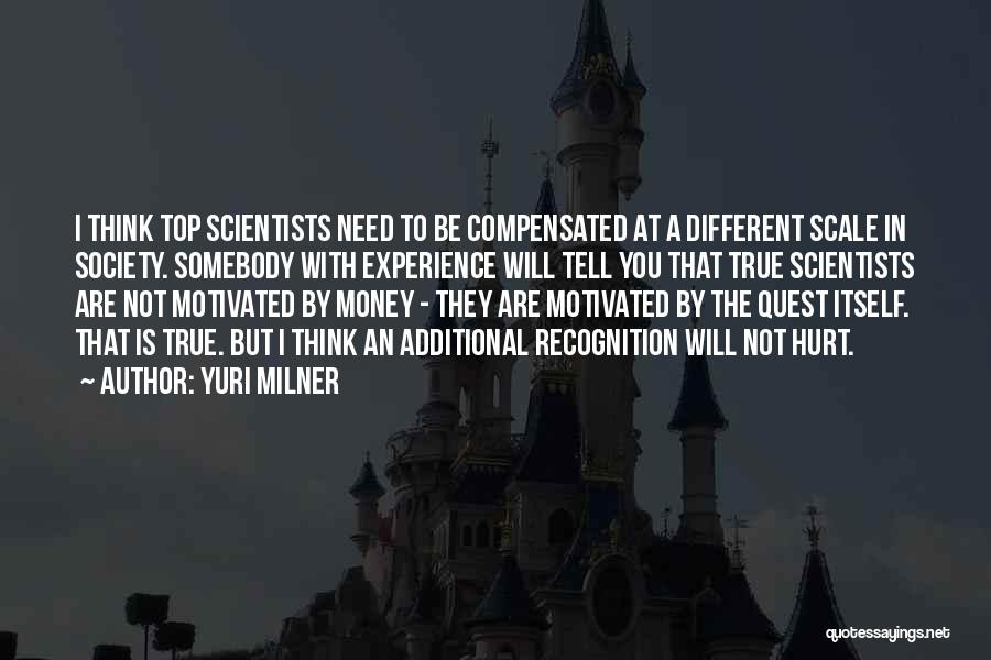 Yuri Milner Quotes: I Think Top Scientists Need To Be Compensated At A Different Scale In Society. Somebody With Experience Will Tell You