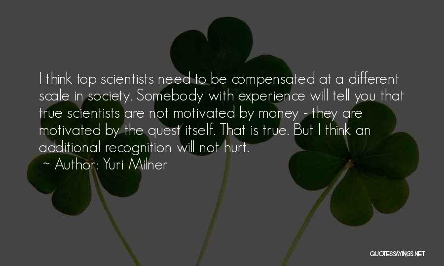 Yuri Milner Quotes: I Think Top Scientists Need To Be Compensated At A Different Scale In Society. Somebody With Experience Will Tell You