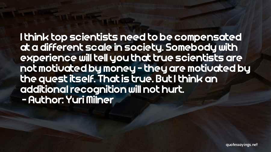 Yuri Milner Quotes: I Think Top Scientists Need To Be Compensated At A Different Scale In Society. Somebody With Experience Will Tell You