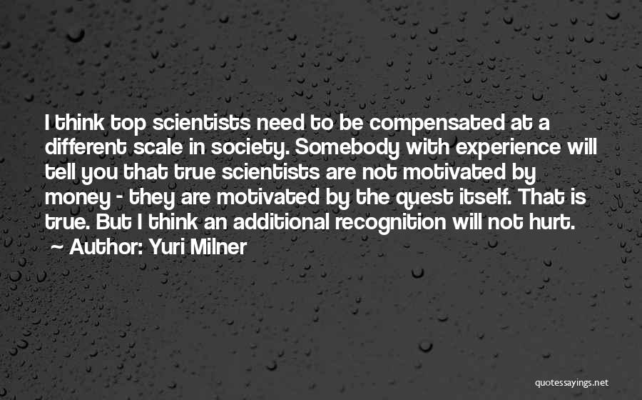 Yuri Milner Quotes: I Think Top Scientists Need To Be Compensated At A Different Scale In Society. Somebody With Experience Will Tell You