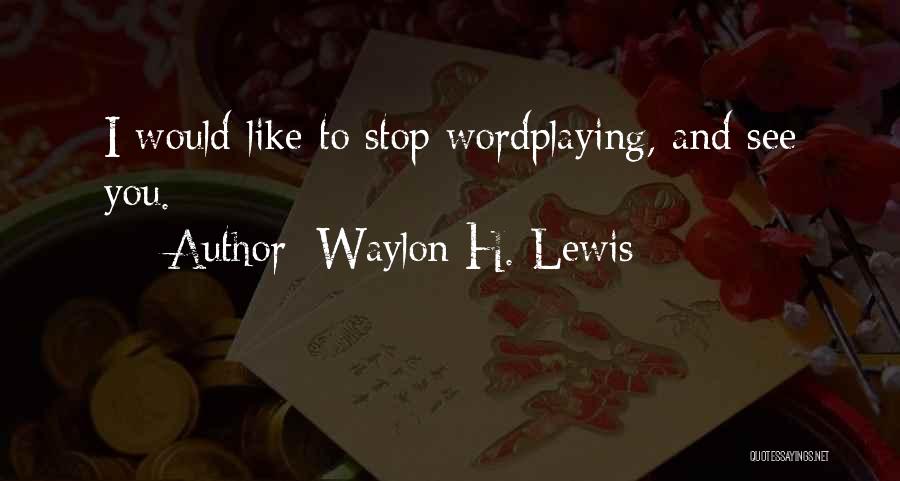 Waylon H. Lewis Quotes: I Would Like To Stop Wordplaying, And See You.
