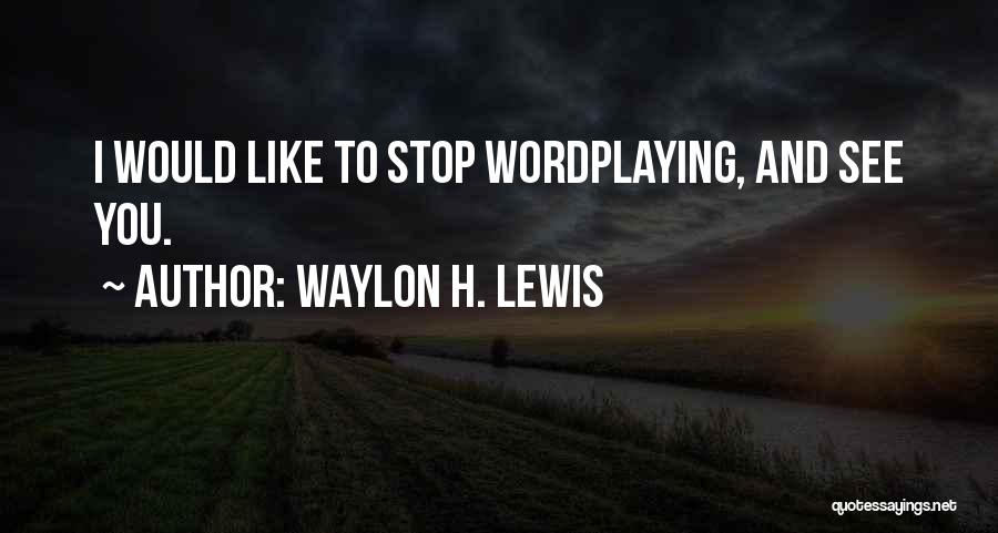 Waylon H. Lewis Quotes: I Would Like To Stop Wordplaying, And See You.