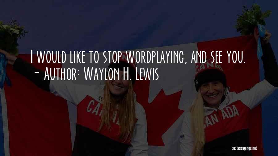 Waylon H. Lewis Quotes: I Would Like To Stop Wordplaying, And See You.