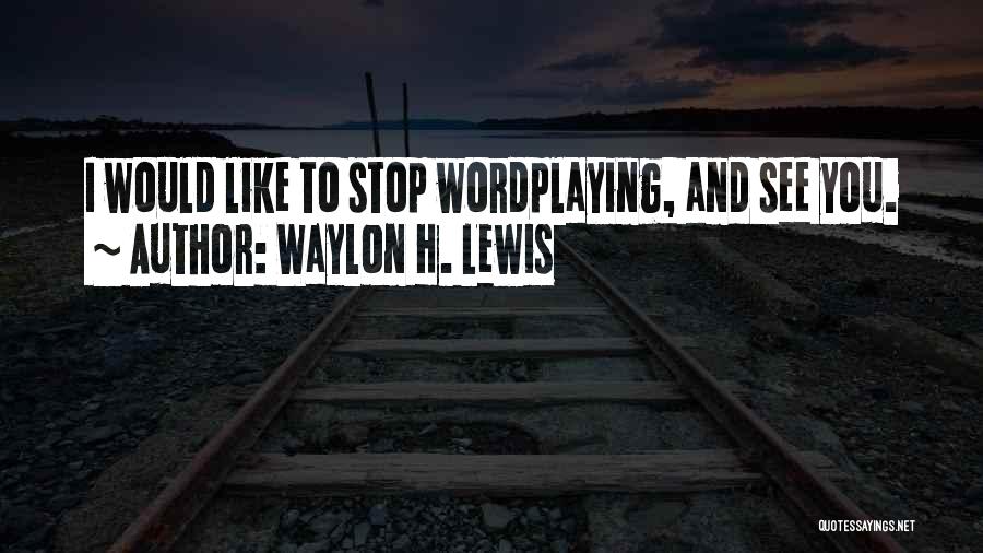 Waylon H. Lewis Quotes: I Would Like To Stop Wordplaying, And See You.