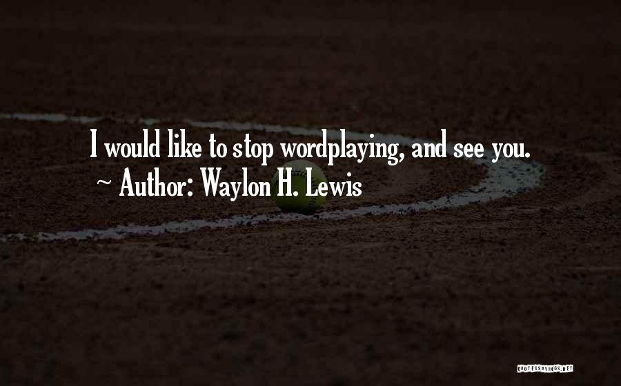 Waylon H. Lewis Quotes: I Would Like To Stop Wordplaying, And See You.