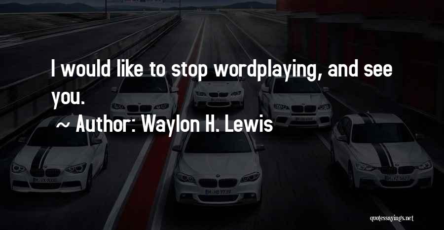 Waylon H. Lewis Quotes: I Would Like To Stop Wordplaying, And See You.