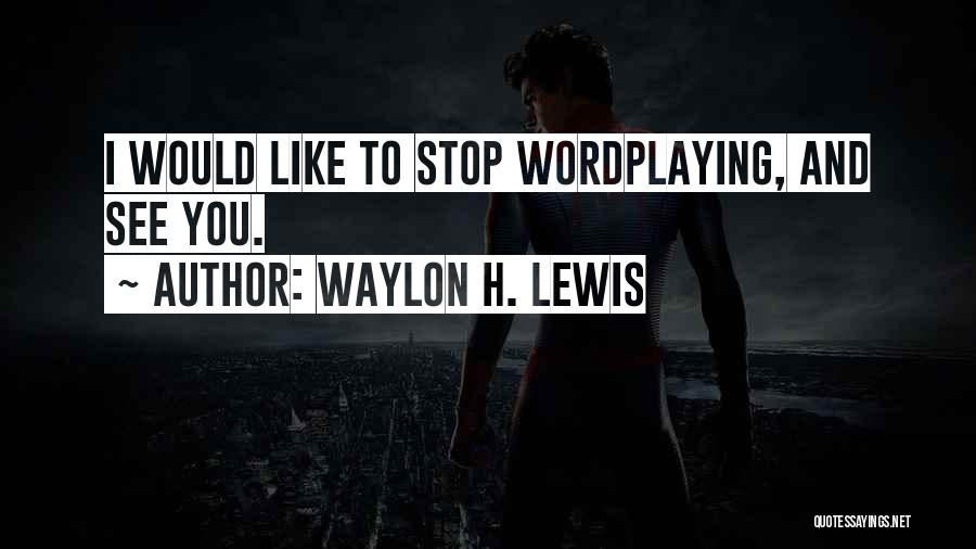 Waylon H. Lewis Quotes: I Would Like To Stop Wordplaying, And See You.