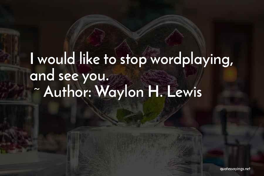 Waylon H. Lewis Quotes: I Would Like To Stop Wordplaying, And See You.