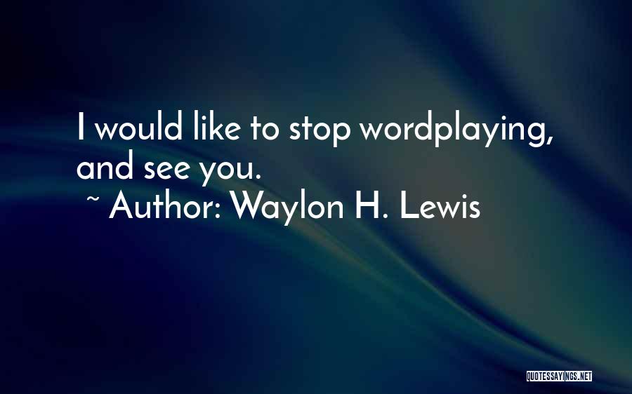 Waylon H. Lewis Quotes: I Would Like To Stop Wordplaying, And See You.